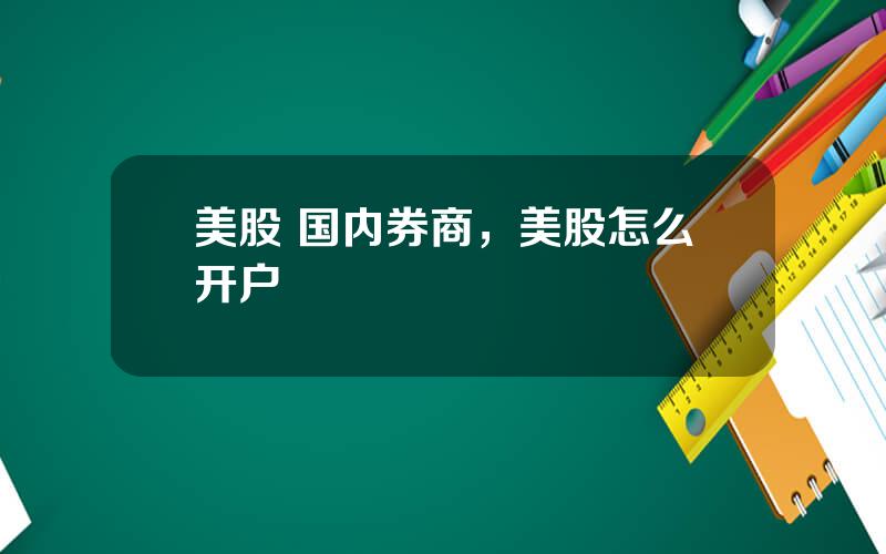 美股 国内券商，美股怎么开户